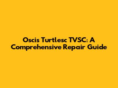 Oscis Turtlesc TVSC: A Comprehensive Repair Guide