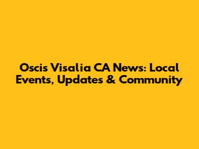 Oscis Visalia CA News: Local Events, Updates & Community