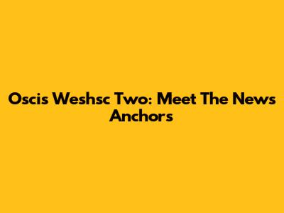 Oscis Weshsc Two: Meet The News Anchors
