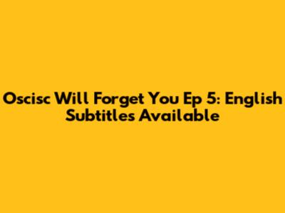 Oscisc Will Forget You Ep 5: English Subtitles Available