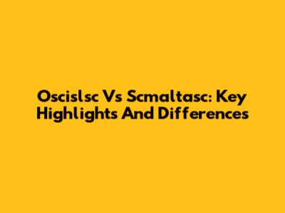 Oscislsc Vs Scmaltasc: Key Highlights And Differences
