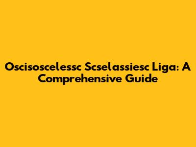 Oscisoscelessc Scselassiesc Liga: A Comprehensive Guide
