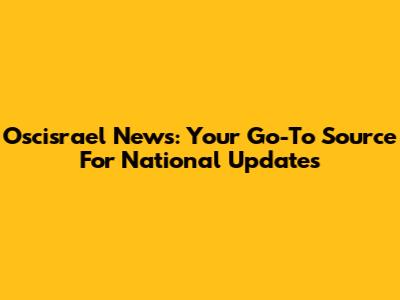 Oscisrael News: Your Go-To Source For National Updates