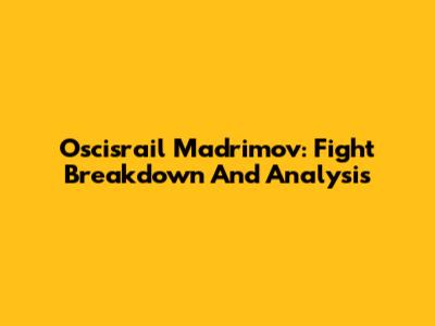 Oscisrail Madrimov: Fight Breakdown And Analysis