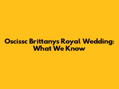 Oscissc Brittany's Royal Wedding: What We Know