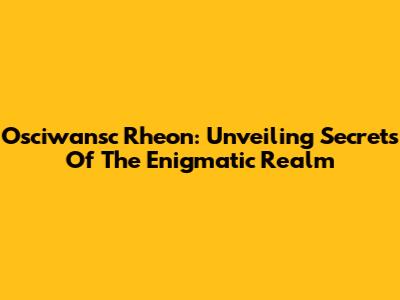 Osciwansc Rheon: Unveiling Secrets Of The Enigmatic Realm