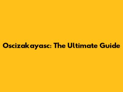 Oscizakayasc: The Ultimate Guide