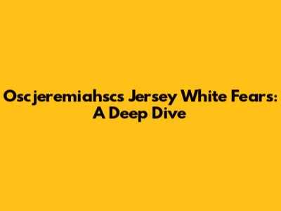 Oscjeremiahsc's Jersey White Fears: A Deep Dive