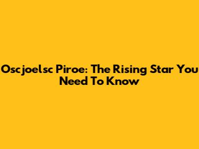 Oscjoelsc Piroe: The Rising Star You Need To Know