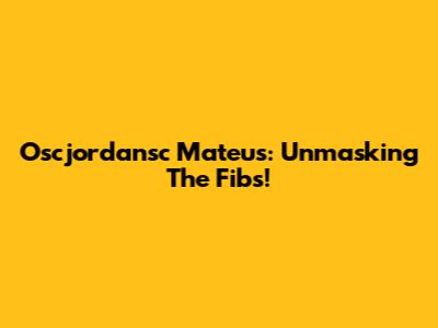 Oscjordansc Mateus: Unmasking The Fibs!