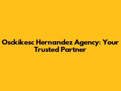 Osckikesc Hernandez Agency: Your Trusted Partner