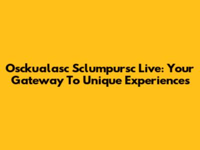 Osckualasc Sclumpursc Live: Your Gateway To Unique Experiences