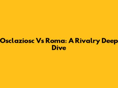 Osclaziosc Vs Roma: A Rivalry Deep Dive