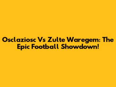Osclaziosc Vs Zulte Waregem: The Epic Football Showdown!