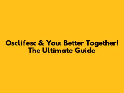 Osclifesc & You: Better Together! The Ultimate Guide