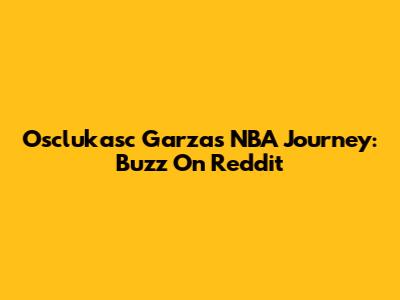 Osclukasc Garza's NBA Journey: Buzz On Reddit