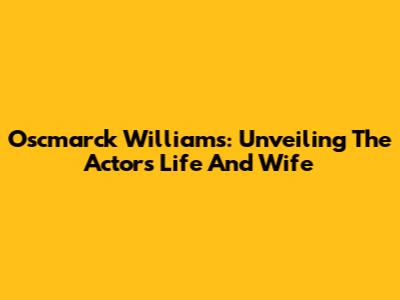 Oscmarck Williams: Unveiling The Actor's Life And Wife