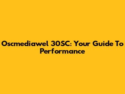 Oscmediawel 30SC: Your Guide To Performance