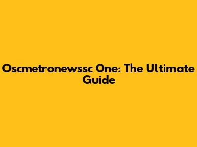 Oscmetronewssc One: The Ultimate Guide