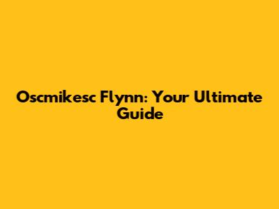 Oscmikesc Flynn: Your Ultimate Guide