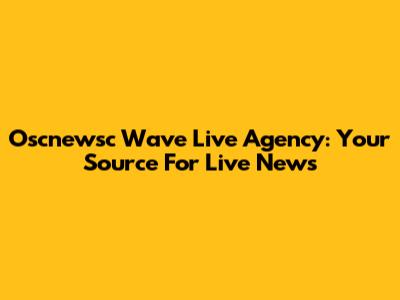 Oscnewsc Wave Live Agency: Your Source For Live News