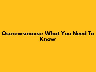 Oscnewsmaxsc: What You Need To Know