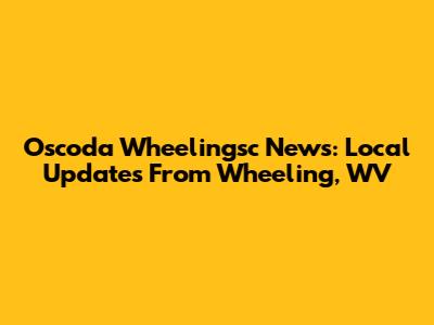 Oscoda Wheelingsc News: Local Updates From Wheeling, WV