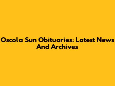 Oscola Sun Obituaries: Latest News And Archives