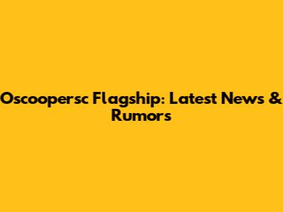 Oscoopersc Flagship: Latest News & Rumors