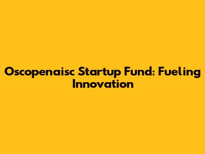 Oscopenaisc Startup Fund: Fueling Innovation