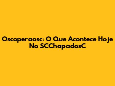 Oscoperaosc: O Que Acontece Hoje No SCChapadosC