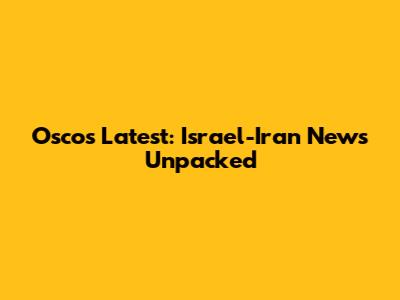 Oscos Latest: Israel-Iran News Unpacked