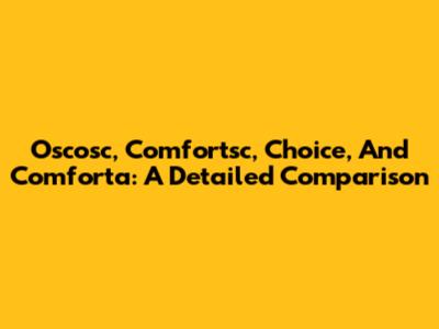 Oscosc, Comfortsc, Choice, And Comforta: A Detailed Comparison