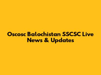 Oscosc Balochistan SSCSC Live News & Updates