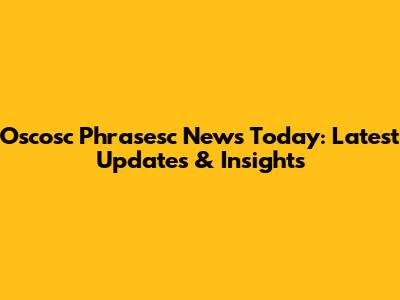 Oscosc Phrasesc News Today: Latest Updates & Insights