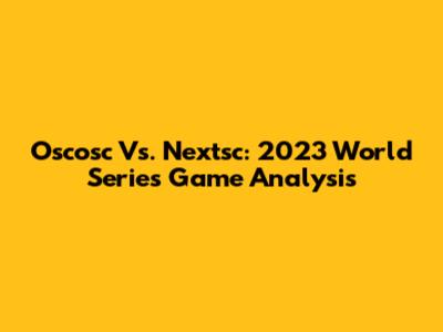 Oscosc Vs. Nextsc: 2023 World Series Game Analysis