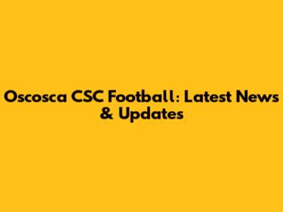 Oscosca CSC Football: Latest News & Updates