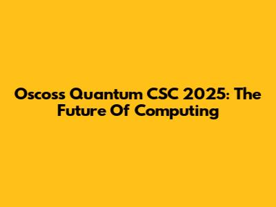 Oscoss Quantum CSC 2025: The Future Of Computing