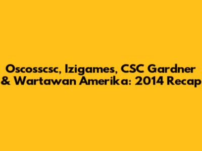 Oscosscsc, Izigames, CSC Gardner & Wartawan Amerika: 2014 Recap