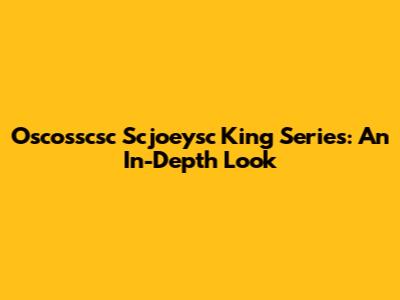 Oscosscsc Scjoeysc King Series: An In-Depth Look