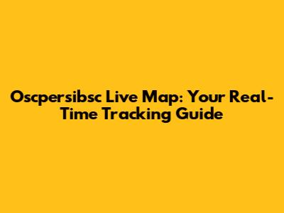 Oscpersibsc Live Map: Your Real-Time Tracking Guide
