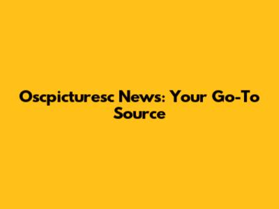 Oscpicturesc News: Your Go-To Source