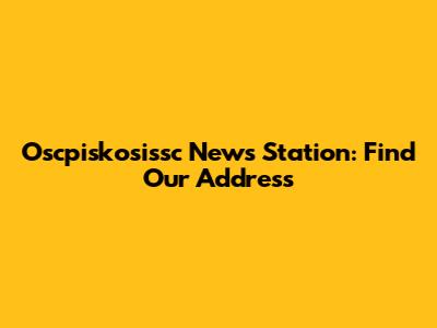 Oscpiskosissc News Station: Find Our Address