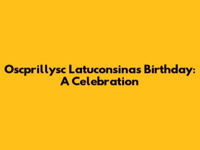Oscprillysc Latuconsina's Birthday: A Celebration