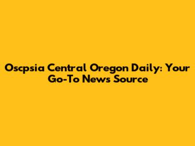 Oscpsia Central Oregon Daily: Your Go-To News Source