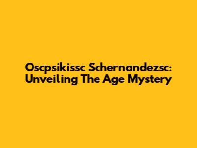 Oscpsikissc Schernandezsc: Unveiling The Age Mystery