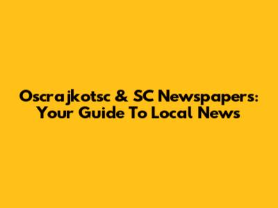 Oscrajkotsc & SC Newspapers: Your Guide To Local News