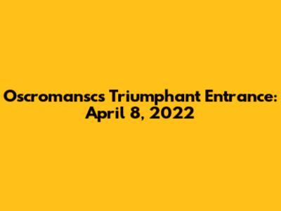 Oscromansc's Triumphant Entrance: April 8, 2022