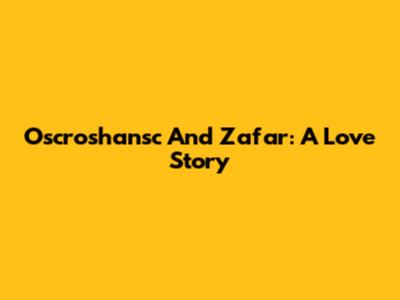 Oscroshansc And Zafar: A Love Story