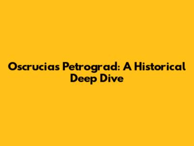 Oscrucias Petrograd: A Historical Deep Dive